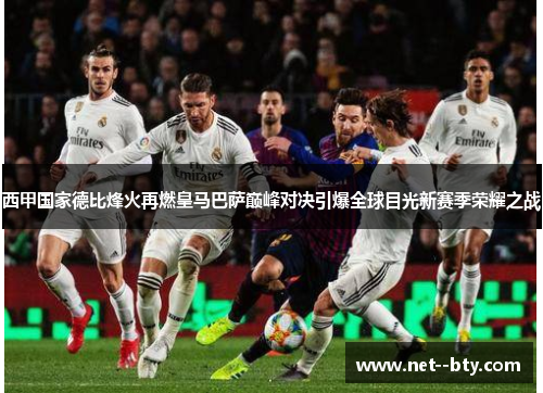 西甲国家德比烽火再燃皇马巴萨巅峰对决引爆全球目光新赛季荣耀之战