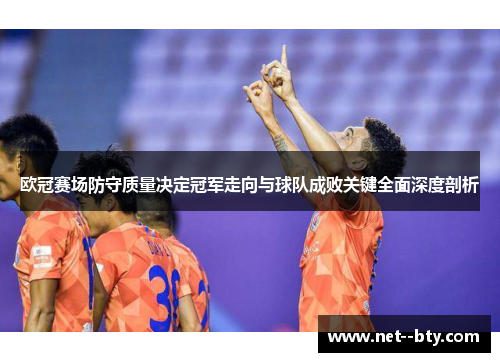 欧冠赛场防守质量决定冠军走向与球队成败关键全面深度剖析 欧冠赛场防守质量决定冠军走向与球队成败关键全面深度剖析