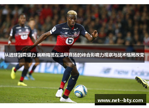 从进球到震慑力 奥斯梅恩在法甲赛场的综合影响力观察与战术格局改变 从进球到震慑力 奥斯梅恩在法甲赛场的综合影响力观察与战术格局改变