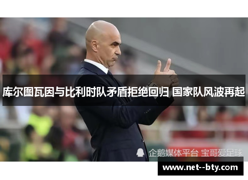 库尔图瓦因与比利时队矛盾拒绝回归 国家队风波再起 库尔图瓦因与比利时队矛盾拒绝回归 国家队风波再起