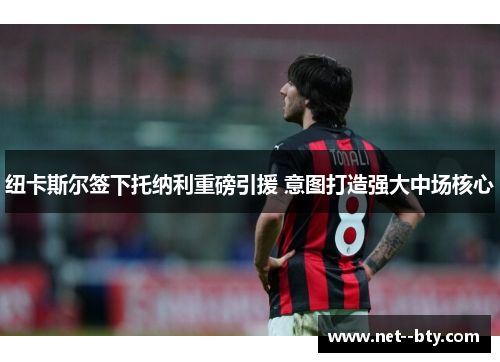 纽卡斯尔签下托纳利重磅引援 意图打造强大中场核心 纽卡斯尔签下托纳利重磅引援 意图打造强大中场核心