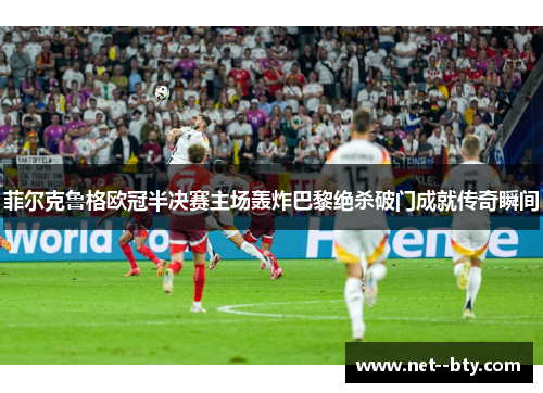 菲尔克鲁格欧冠半决赛主场轰炸巴黎绝杀破门成就传奇瞬间