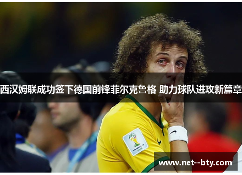西汉姆联成功签下德国前锋菲尔克鲁格 助力球队进攻新篇章 西汉姆联成功签下德国前锋菲尔克鲁格 助力球队进攻新篇章