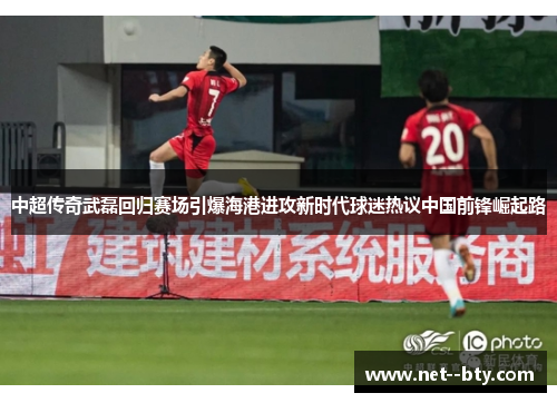 中超传奇武磊回归赛场引爆海港进攻新时代球迷热议中国前锋崛起路 中超传奇武磊回归赛场引爆海港进攻新时代球迷热议中国前锋崛起路