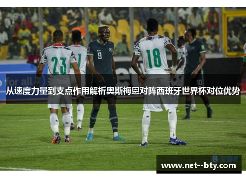 从速度力量到支点作用解析奥斯梅恩对阵西班牙世界杯对位优势