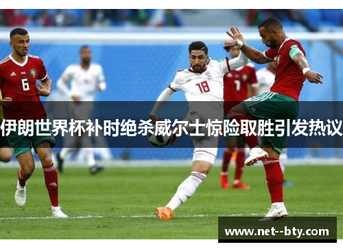 伊朗世界杯补时绝杀威尔士惊险取胜引发热议