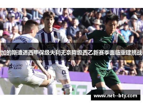 加的斯遭遇西甲保级失利无奈降级西乙新赛季面临重建挑战