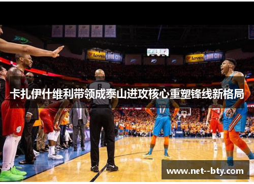 卡扎伊什维利带领成泰山进攻核心重塑锋线新格局 卡扎伊什维利带领成泰山进攻核心重塑锋线新格局