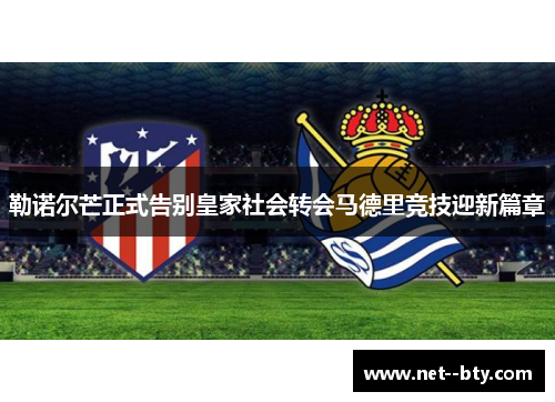 勒诺尔芒正式告别皇家社会转会马德里竞技迎新篇章 勒诺尔芒正式告别皇家社会转会马德里竞技迎新篇章