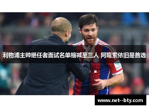 利物浦主帅继任者面试名单缩减至三人 阿隆索依旧是首选 利物浦主帅继任者面试名单缩减至三人 阿隆索依旧是首选