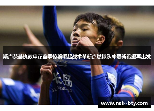 斯卢茨基执教申花首季惊艳崛起战术革新点燃球队冲冠新希望再出发
