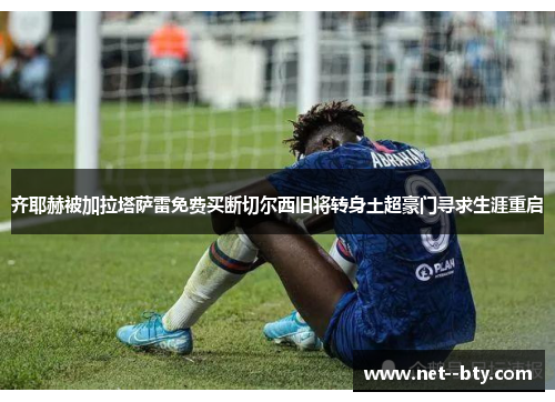 齐耶赫被加拉塔萨雷免费买断切尔西旧将转身土超豪门寻求生涯重启