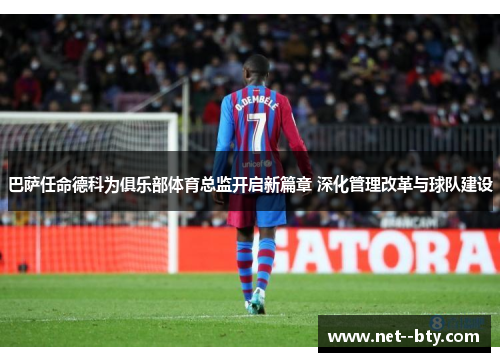 巴萨任命德科为俱乐部体育总监开启新篇章 深化管理改革与球队建设