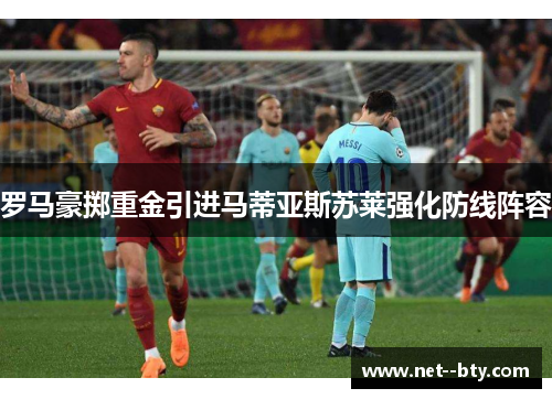 罗马豪掷重金引进马蒂亚斯苏莱强化防线阵容 罗马豪掷重金引进马蒂亚斯苏莱强化防线阵容