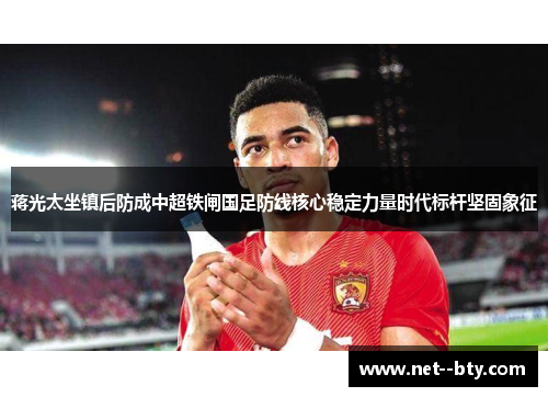 蒋光太坐镇后防成中超铁闸国足防线核心稳定力量时代标杆坚固象征
