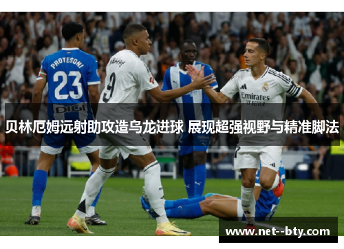 贝林厄姆远射助攻造乌龙进球 展现超强视野与精准脚法