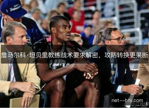 詹马尔科·坦贝里教练战术要求解密,攻防转换更果断 詹马尔科·坦贝里教练战术要求解密,攻防转换更果断