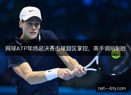 网球ATP年终总决赛击球甜区掌控，高手调拍制胜