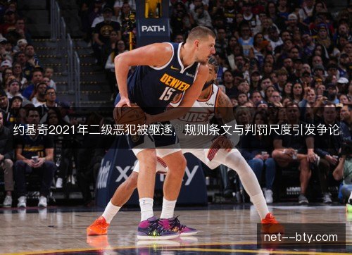 约基奇2021年二级恶犯被驱逐,规则条文与判罚尺度引发争论 约基奇2021年二级恶犯被驱逐,规则条文与判罚尺度引发争论